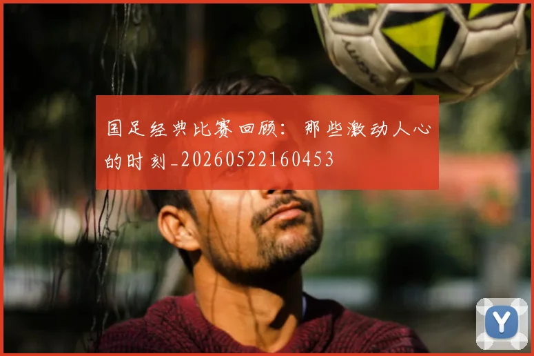 国足经典比赛回顾:那些激动人心的时刻_20260522160453