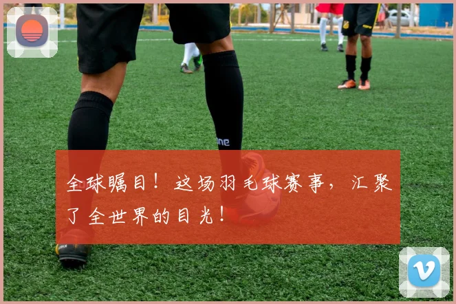 全球瞩目!这场羽毛球赛事,汇聚了全世界的目光!
