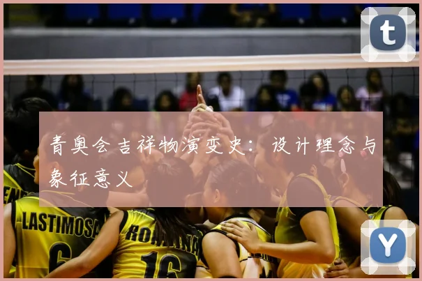青奥会吉祥物演变史：设计理念与象征意义