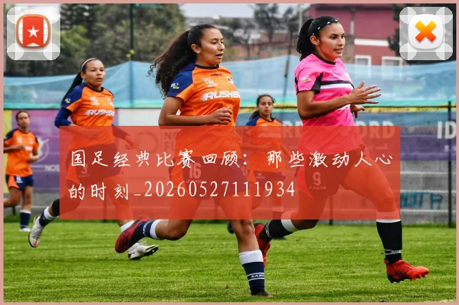 国足经典比赛回顾：那些激动人心的时刻_20260527111934