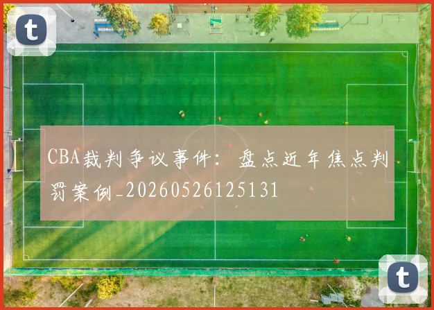 CBA裁判争议事件：盘点近年焦点判罚案例_20260526125131