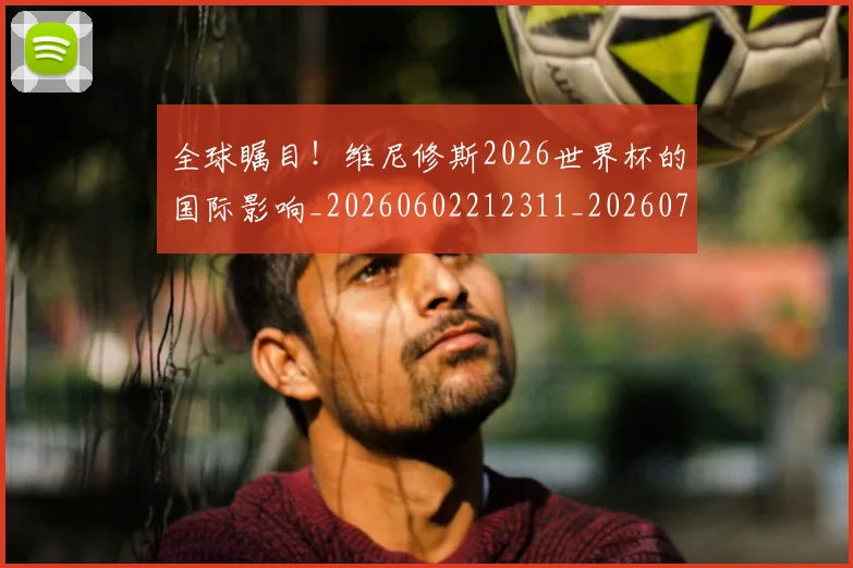 全球瞩目!维尼修斯2026世界杯的国际影响_20260602212311_20260704171357