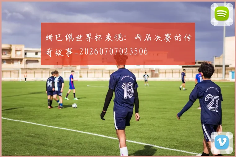 姆巴佩世界杯表现：两届决赛的传奇故事_20260707023506