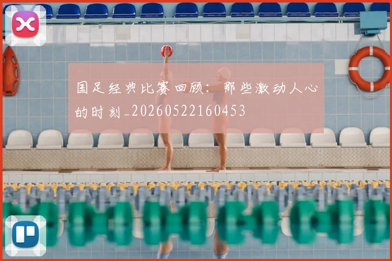 国足经典比赛回顾：那些激动人心的时刻_20260522160453