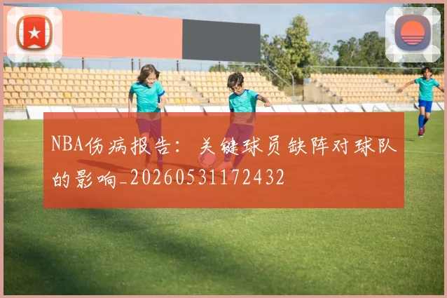 NBA伤病报告：关键球员缺阵对球队的影响_20260531172432