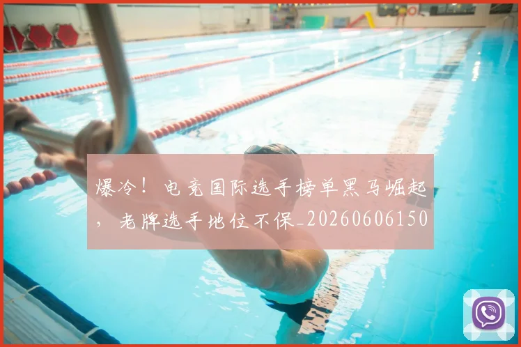 爆冷！电竞国际选手榜单黑马崛起，老牌选手地位不保_20260606150039