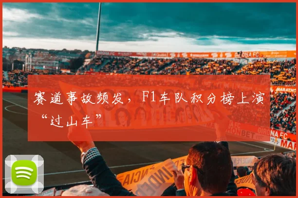 赛道事故频发，F1车队积分榜上演“过山车”