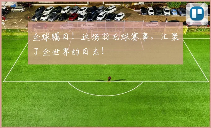 全球瞩目！这场羽毛球赛事，汇聚了全世界的目光！