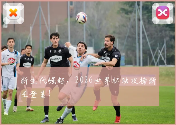 新生代崛起，2026世界杯助攻榜新王登基！