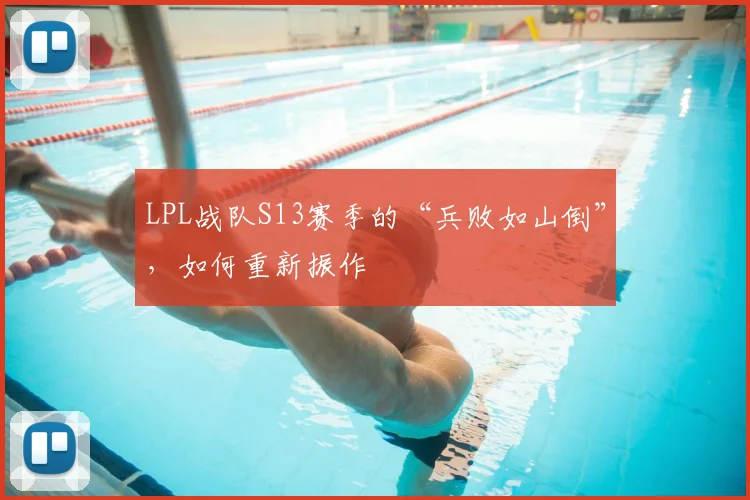 LPL战队S13赛季的“兵败如山倒”，如何重新振作