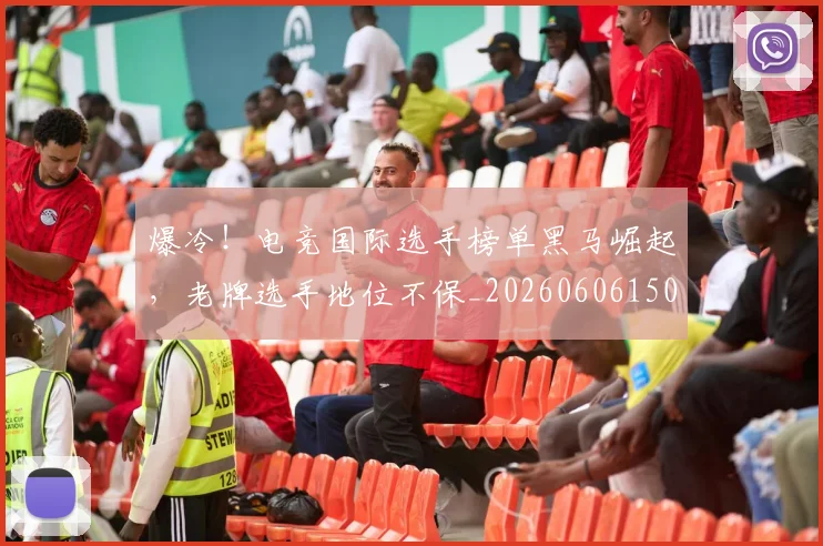 爆冷！电竞国际选手榜单黑马崛起，老牌选手地位不保_20260606150039