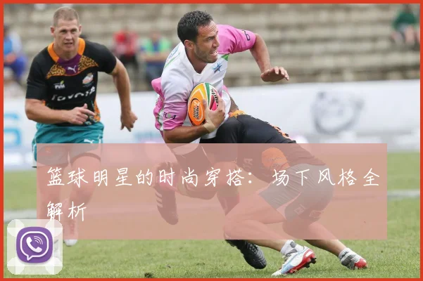 篮球明星的时尚穿搭：场下风格全解析