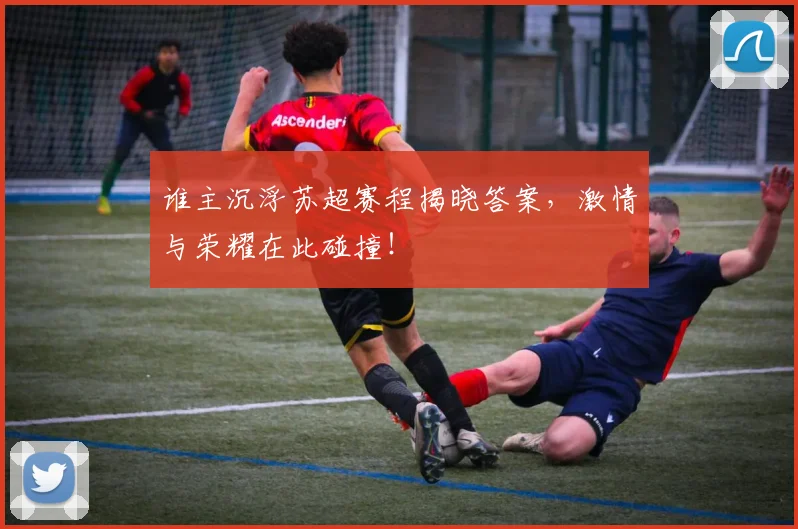 谁主沉浮苏超赛程揭晓答案，激情与荣耀在此碰撞！