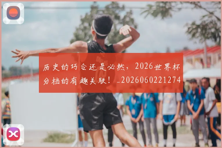 历史的巧合还是必然，2026世界杯分档的有趣关联！_20260602212749