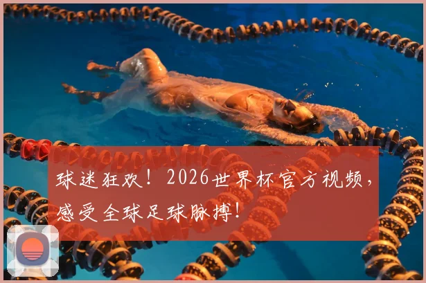 球迷狂欢！2026世界杯官方视频，感受全球足球脉搏！
