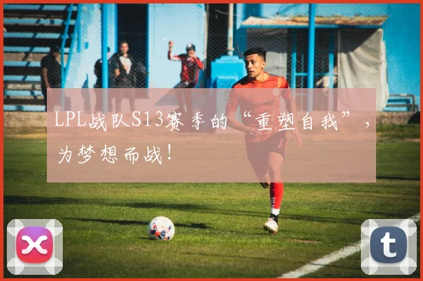 LPL战队S13赛季的“重塑自我”，为梦想而战！