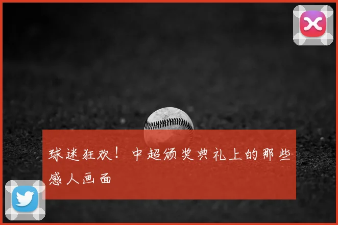 球迷狂欢！中超颁奖典礼上的那些感人画面