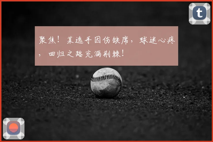 聚焦！某选手因伤缺席，球迷心疼，回归之路充满荆棘！