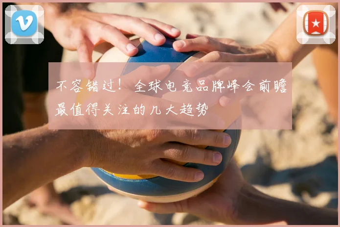 不容错过！全球电竞品牌峰会前瞻最值得关注的几大趋势