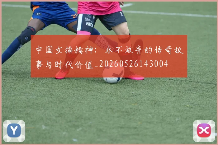 中国女排精神：永不放弃的传奇故事与时代价值_20260526143004