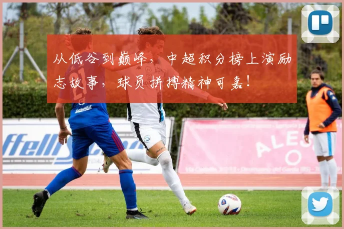从低谷到巅峰,中超积分榜上演励志故事,球员拼搏精神可嘉!