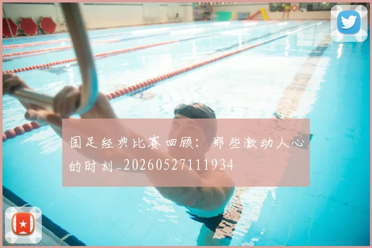 国足经典比赛回顾:那些激动人心的时刻_20260527111934