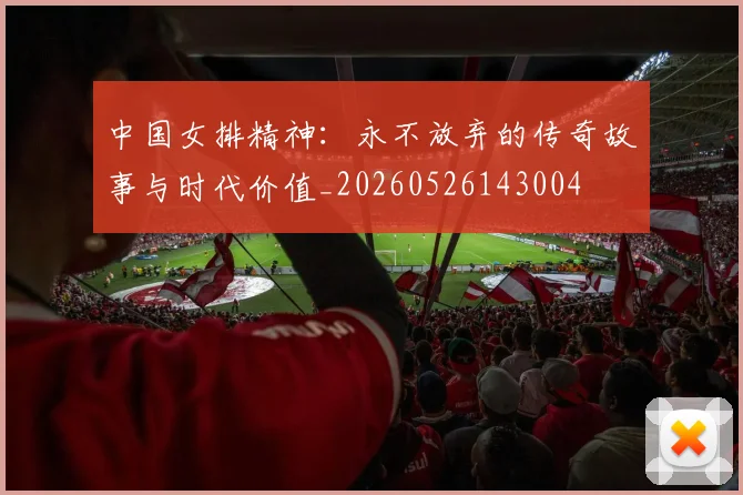 中国女排精神：永不放弃的传奇故事与时代价值_20260526143004